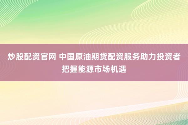 炒股配资官网 中国原油期货配资服务助力投资者把握能源市场机遇