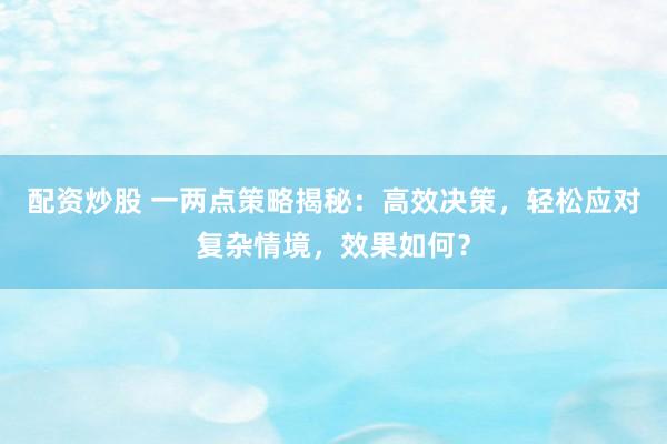 配资炒股 一两点策略揭秘：高效决策，轻松应对复杂情境，效果如何？