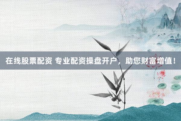 在线股票配资 专业配资操盘开户，助您财富增值！