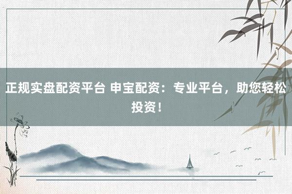 正规实盘配资平台 申宝配资：专业平台，助您轻松投资！
