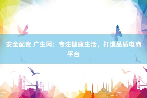 安全配资 广生网：专注健康生活，打造品质电商平台