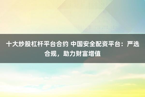 十大炒股杠杆平台合约 中国安全配资平台：严选合规，助力财富增值