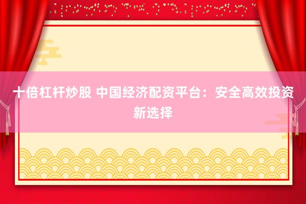 十倍杠杆炒股 中国经济配资平台：安全高效投资新选择