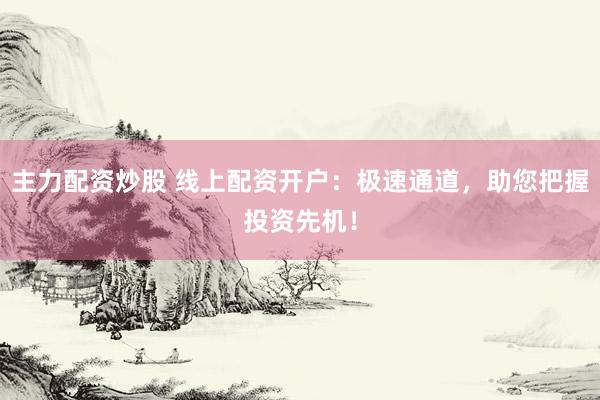 主力配资炒股 线上配资开户：极速通道，助您把握投资先机！
