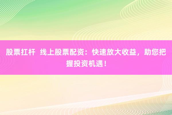股票扛杆  线上股票配资：快速放大收益，助您把握投资机遇！