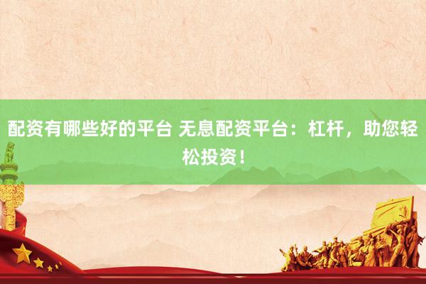 配资有哪些好的平台 无息配资平台：杠杆，助您轻松投资！