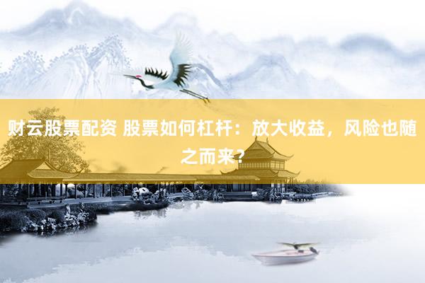 财云股票配资 股票如何杠杆：放大收益，风险也随之而来？