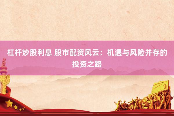 杠杆炒股利息 股市配资风云：机遇与风险并存的投资之路