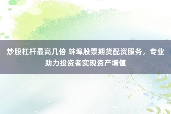 炒股杠杆最高几倍 蚌埠股票期货配资服务，专业助力投资者实现资产增值