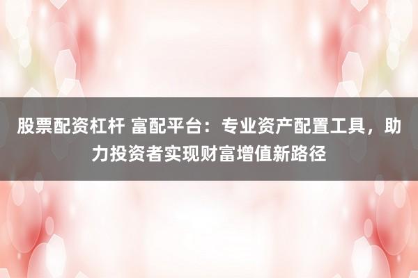 股票配资杠杆 富配平台：专业资产配置工具，助力投资者实现财富增值新路径