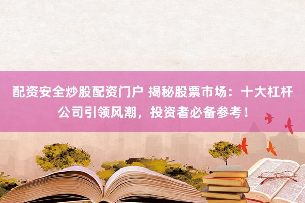 配资安全炒股配资门户 揭秘股票市场：十大杠杆公司引领风潮，投资者必备参考！