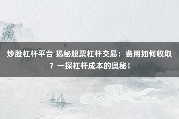 炒股杠杆平台 揭秘股票杠杆交易：费用如何收取？一探杠杆成本的奥秘！