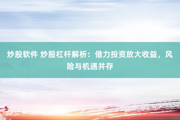 炒股软件 炒股杠杆解析：借力投资放大收益，风险与机遇并存