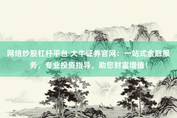 网络炒股杠杆平台 大牛证券官网：一站式金融服务，专业投资指导，助您财富增值！