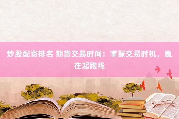 炒股配资排名 期货交易时间：掌握交易时机，赢在起跑线