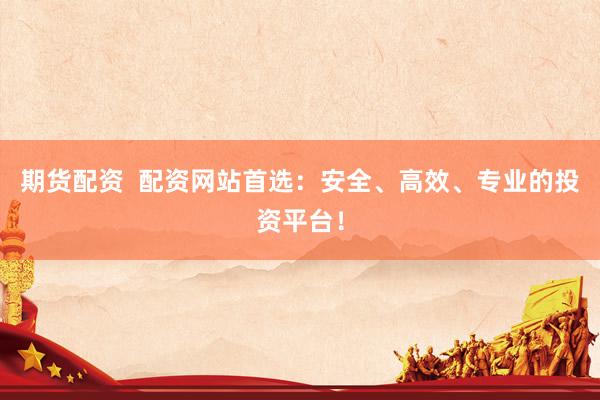 期货配资  配资网站首选：安全、高效、专业的投资平台！