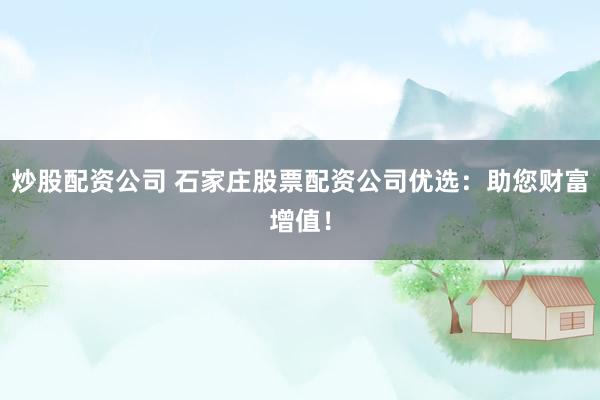 炒股配资公司 石家庄股票配资公司优选：助您财富增值！