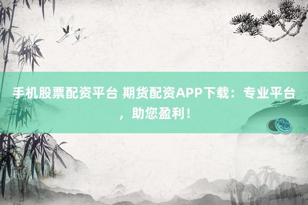 手机股票配资平台 期货配资APP下载：专业平台，助您盈利！
