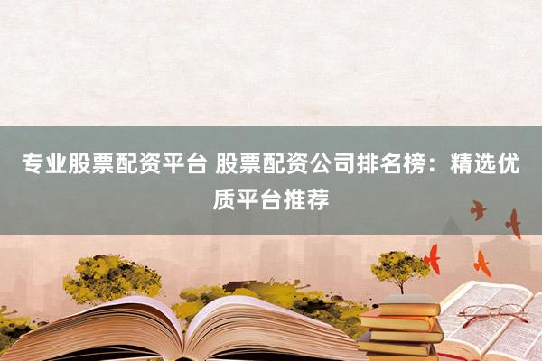专业股票配资平台 股票配资公司排名榜：精选优质平台推荐