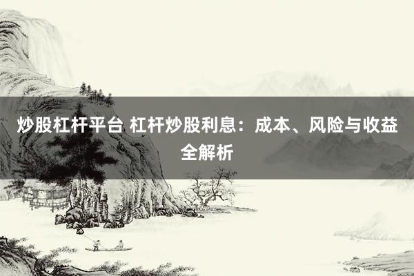 炒股杠杆平台 杠杆炒股利息：成本、风险与收益全解析