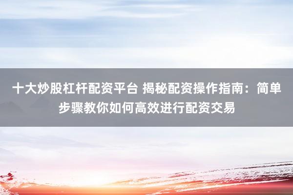 十大炒股杠杆配资平台 揭秘配资操作指南：简单步骤教你如何高效进行配资交易