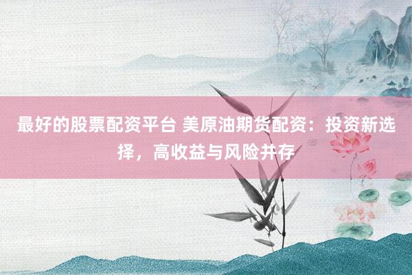 最好的股票配资平台 美原油期货配资：投资新选择，高收益与风险并存