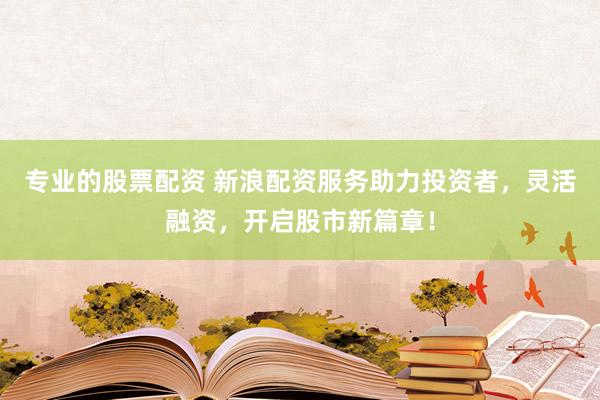 专业的股票配资 新浪配资服务助力投资者，灵活融资，开启股市新篇章！