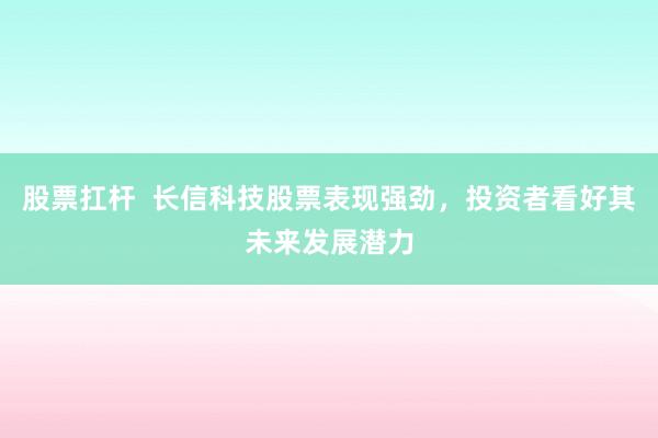 股票扛杆  长信科技股票表现强劲，投资者看好其未来发展潜力