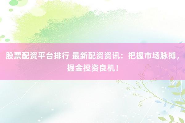 股票配资平台排行 最新配资资讯：把握市场脉搏，掘金投资良机！