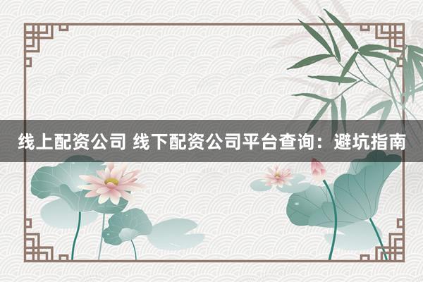 线上配资公司 线下配资公司平台查询：避坑指南