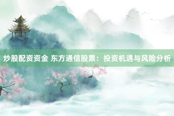 炒股配资资金 东方通信股票：投资机遇与风险分析