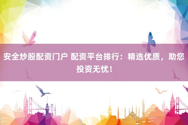 安全炒股配资门户 配资平台排行：精选优质，助您投资无忧！