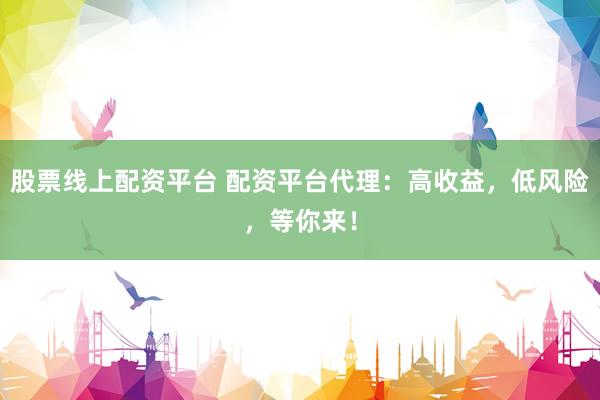 股票线上配资平台 配资平台代理：高收益，低风险，等你来！