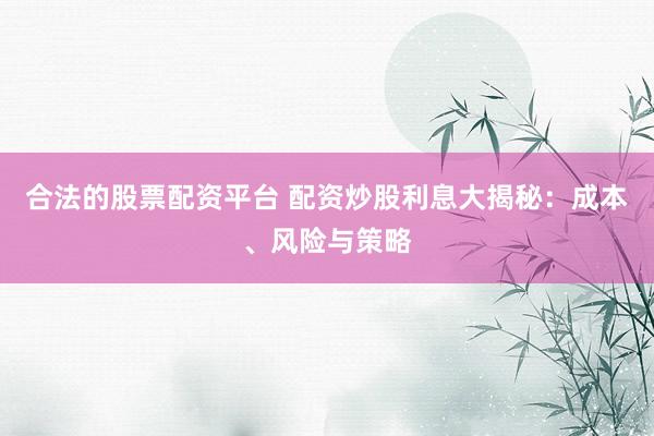 合法的股票配资平台 配资炒股利息大揭秘：成本、风险与策略