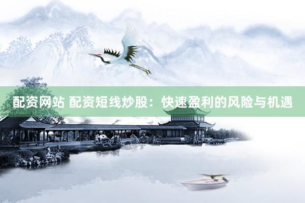 配资网站 配资短线炒股：快速盈利的风险与机遇