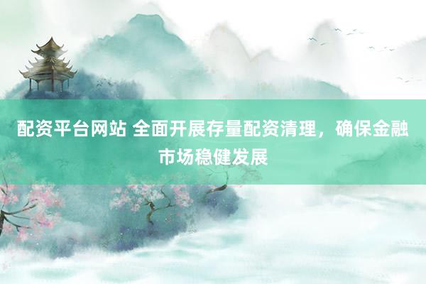 配资平台网站 全面开展存量配资清理，确保金融市场稳健发展