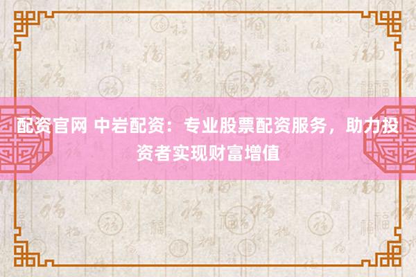 配资官网 中岩配资：专业股票配资服务，助力投资者实现财富增值