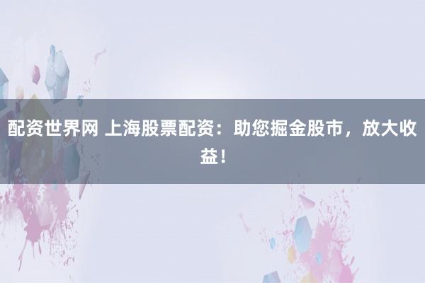 配资世界网 上海股票配资：助您掘金股市，放大收益！