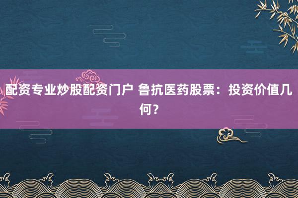 配资专业炒股配资门户 鲁抗医药股票：投资价值几何？