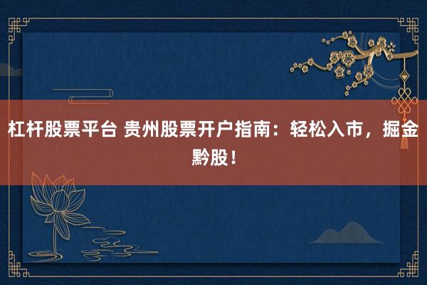杠杆股票平台 贵州股票开户指南：轻松入市，掘金黔股！