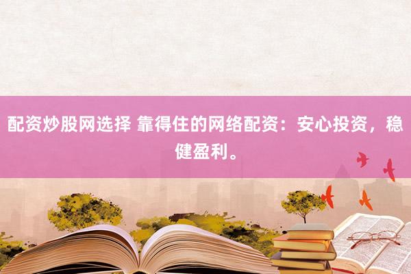 配资炒股网选择 靠得住的网络配资：安心投资，稳健盈利。