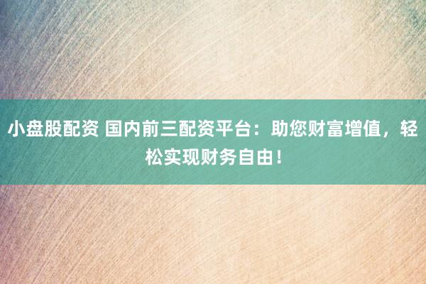 小盘股配资 国内前三配资平台：助您财富增值，轻松实现财务自由！