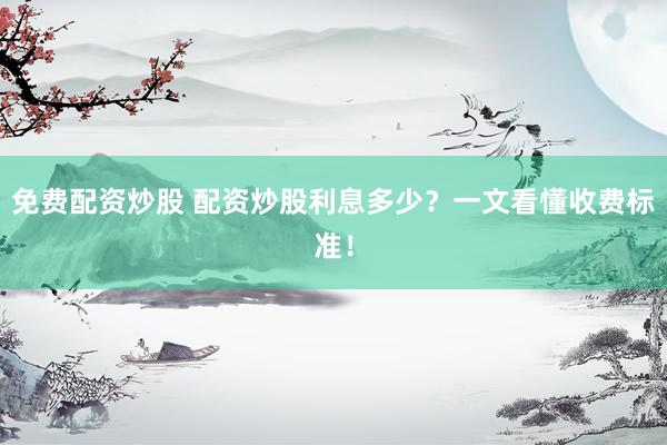 免费配资炒股 配资炒股利息多少？一文看懂收费标准！