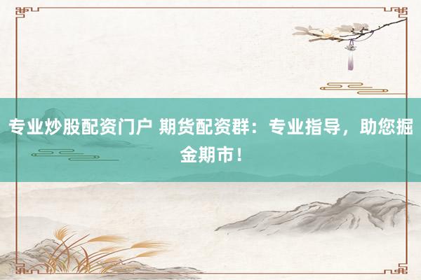 专业炒股配资门户 期货配资群：专业指导，助您掘金期市！