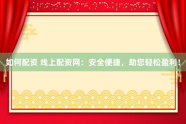 如何配资 线上配资网：安全便捷，助您轻松盈利！