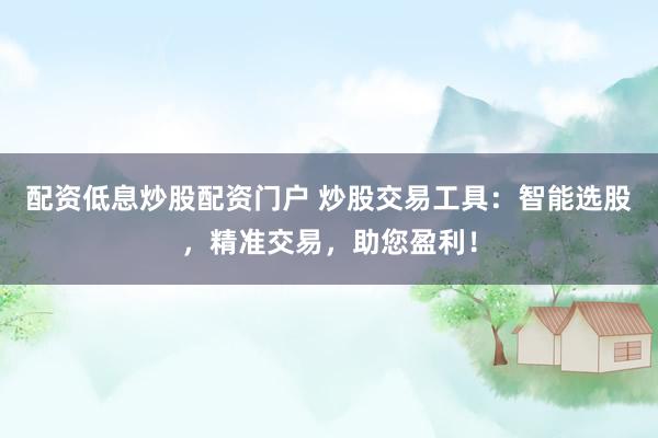 配资低息炒股配资门户 炒股交易工具：智能选股，精准交易，助您盈利！