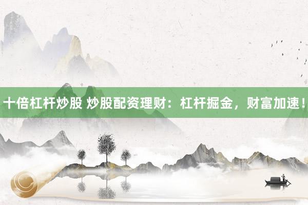 十倍杠杆炒股 炒股配资理财：杠杆掘金，财富加速！