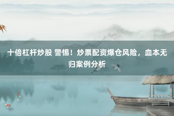十倍杠杆炒股 警惕！炒票配资爆仓风险，血本无归案例分析