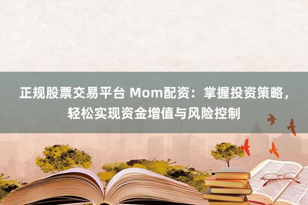 正规股票交易平台 Mom配资：掌握投资策略，轻松实现资金增值与风险控制