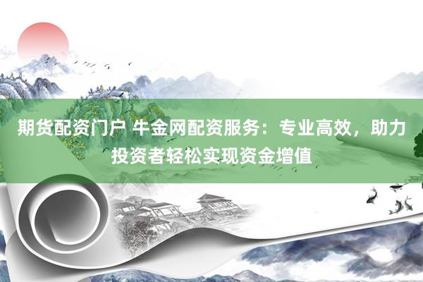 期货配资门户 牛金网配资服务：专业高效，助力投资者轻松实现资金增值